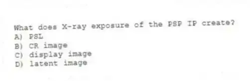 What does X-ray exposure of the PSP IP create?
A) PSL
B) CR image
C) display image
D) latent image