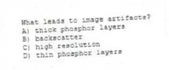 What leads to image artifacts?
A) thick phosphor layers
B) backscatter
C) high resolution
D) thin phosphor layers