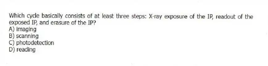 Which cycle basically consists of at least three steps: X-ray exposure of the IP, readout of the exposed IP, and erasure of the IP?
A) imaging
B) scanning
C) photodetection
D) reading