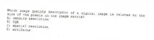 Which image quality descriptor of a digital image is related to the size of the pixels in the image matrix?
A) density resolution
B) DQE
C) spatial resolution
D) artifacts