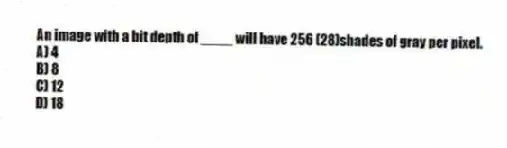 An image with a bit depth of ____ will have 256 (28)shades of gray per pixel.
A) 4
B) 8
C) 12
D) 18