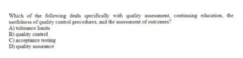 Which of the following deals specifically with quality assessment, continuing education, the usefulness of quality control procedures, and the assessment of outcomes?
A) tolerance limits
B) quality control
C) acceptance testing
D) quality assurance