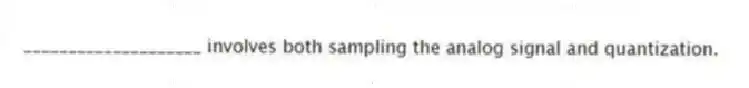 ____________________ involves both sampling the analog signal and quantization.