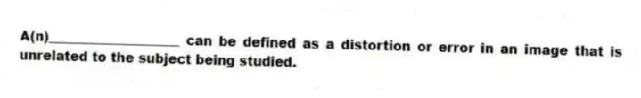 A(n)____________________ can be defined as a distortion or error in an image that is unrelated to the subject being studied.