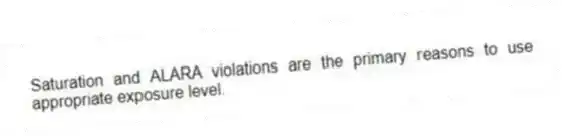 Saturation and ALARA violations are the primary reasons to use appropriate exposure level.
