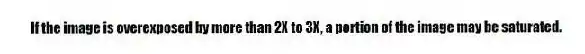 If the image is overexposed by more than 2X to 3X, a portion of the image may be saturated.