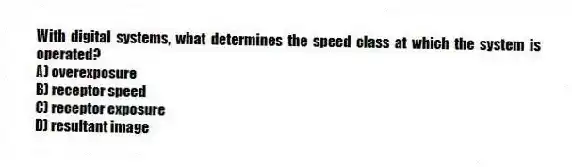 With digital systems, what determines the speed class at which the system is operated?
A) overexposure
B) receptor speed
C) receptor exposure
D) resultant image