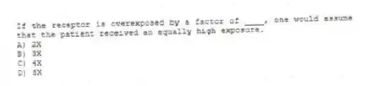 If the receptor is overexposed by a factor of ____, one would assume that the patient received an equally high exposure.
A) 2X
B) 3X
C) 4X
D) 5X
