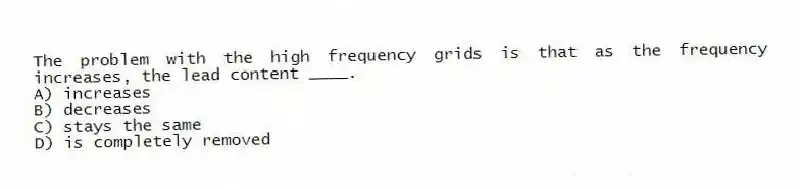 The problem with the high frequency grids is that as the frequency increases, the lead content ____.
A) increases
B) decreases
C) stays the same
D) is completely removed