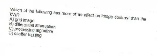 Which of the following has more of an effect on image contrast than the kVp?
A) grid image
B) differential attenuation
C) processing algorithm
D) scatter fogging