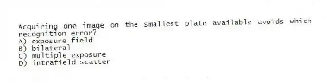 Acquiring one image on the smallest plate available avoids which recognition error?
A) exposure field
B) bilateral
C) multiple exposure
D) intrafield scatter