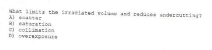 What limits the irradiated volume and reduces undercutting?
A) scatter
B) saturation
C) collimation
D) overexposure