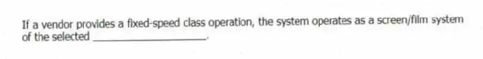 If a vendor provides a fixed-speed class operation, the system operates as a screen/film system of the selected ____________________.