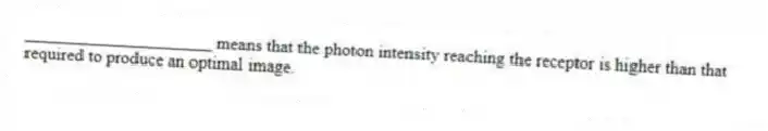 _____________________ means that the photon intensity reaching the receptor is higher than that required to produce an optimal image.