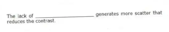 The lack of ____________________ generates more scatter that reduces the contrast.