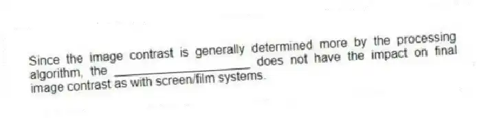 Since the image contrast is generally determined more by the processing algorithm, the ____________________ does not have the impact on final image contrast as with screen/film systems.