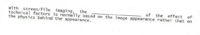 With screen/film imaging, the ____________________ of the effect of technical factors is normally based on the image appearance rather that on the physics behind the appearance.