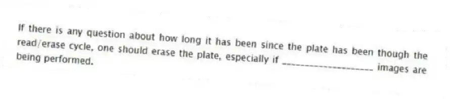 If there is any question about how long it has been since the plate has been though the read/erase cycle, one should erase the plate, especially if ____________________ images are being performed.
