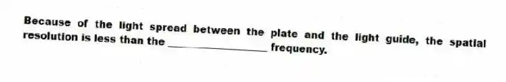 Because of the light spread between the plate and the light guide, the spatial resolution is less than the ____________________ frequency.