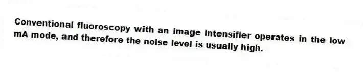 Conventional fluoroscopy with an image intensifier operates in the low mA mode, and therefore the noise level is usually high.