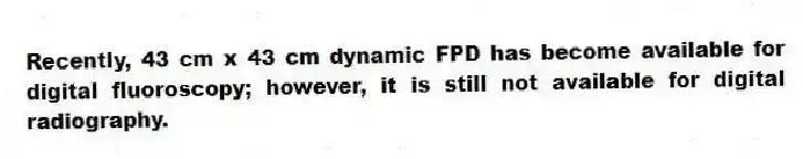 Recently, 43 cm x 43 cm dynamic FPD has become available for digital fluoroscopy; however, it is still not available for digital radiography.