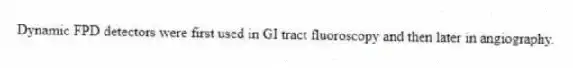 Dynamic FPD detectors were first used in GI tract fluoroscopy and then later in angiography.