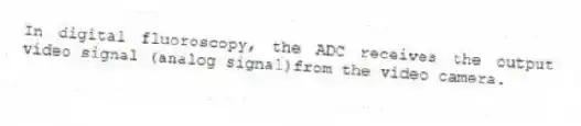 In digital fluoroscopy, the ADC receives the output video signal (analog signal)from the video camera.