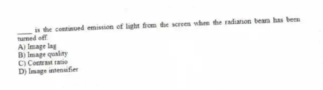 ____ is the continued emission of light from the screen when the radiation beam has been turned off.
A) Image lag
B) Image quality
C) Contrast ratio
D) Image intensifier