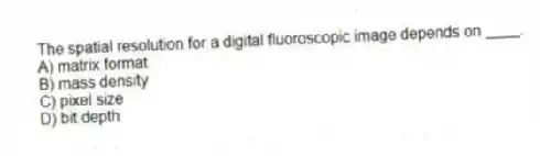 The spatial resolution for a digital fluoroscopic image depends on ____.
A) matrix format
B) mass density
C) pixel size
D) bit depth