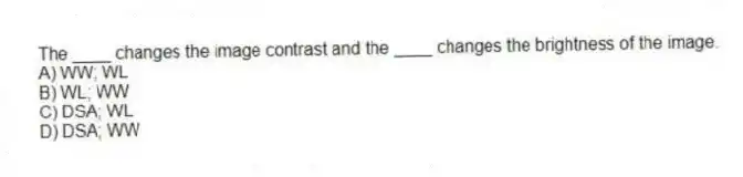 The ____ changes the image contrast and the ____ changes the brightness of the image.
A) WW; WL
B) WL; WW
C) DSA; WL
D) DSA; WW