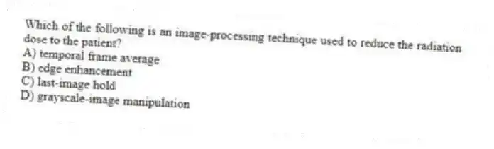 Which of the following is an image-processing technique used to reduce the radiation dose to the patient?
A) temporal frame average
B) edge enhancement
C) last-image hold
D) grayscale-image manipulation