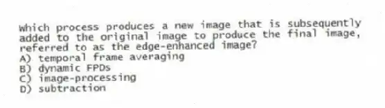 Which process produces a new image that is subsequently added to the original image to produce the final image, referred to as the edge-enhanced image?
A) temporal frame averaging
B) dynamic FPDs
C) image-processing
D) subtraction