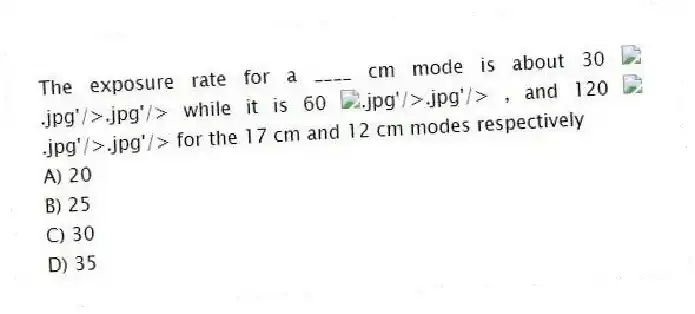 The exposure rate for a ____ cm mode is about 30 while it is 60 , and 120 for the 17 cm and 12 cm modes respectively
A) 20
B) 25
C) 30
D) 35