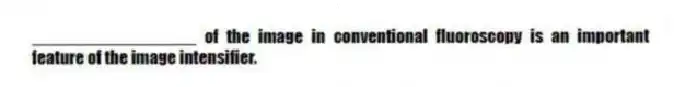 _________________ of the image in conventional fluoroscopy is an important feature of the image intensifier.