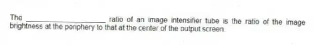 The ____________________ ratio of an image intensifier tube is the ratio of the image brightness at the periphery to that at the center of the output screen.