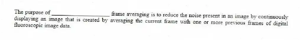 The purpose of ____________________ frame averaging is to reduce the noise present in an image by continuously displaying an image that is created by averaging the current frame with one or more previous frames of digital fluoroscopic image data.
