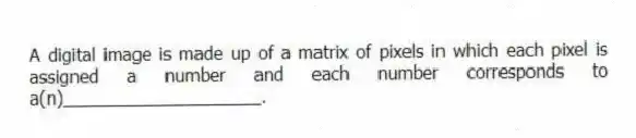 A digital image is made up of a matrix of pixels in which each pixel is assigned a number and each number corresponds to a(n)____________________.