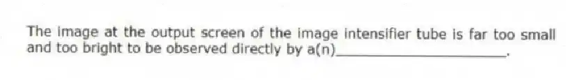 The image at the output screen of the image intensifier tube is far too small and too bright to be observed directly by a(n)____________________.