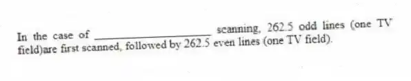 In the case of ____________________ scanning, 262.5 odd lines (one TV field)are first scanned, followed by 262.5 even lines (one TV field).