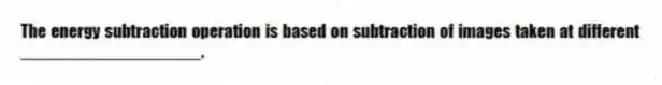 The energy subtraction operation is based on subtraction of images taken at different ___________________.
