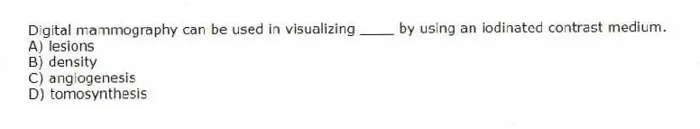 Digital mammography can be used in visualizing ____ by using an iodinated contrast medium.
A) lesions
B) density
C) angiogenesis
D) tomosynthesis
