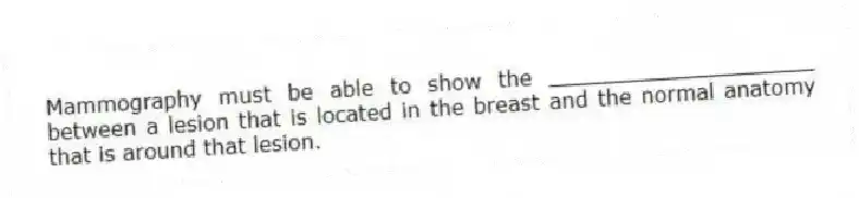 Mammography must be able to show the ____________________ between a lesion that is located in the breast and the normal anatomy that is around that lesion.