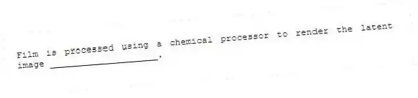Film is processed using a chemical processor to render the latent image ____________________.