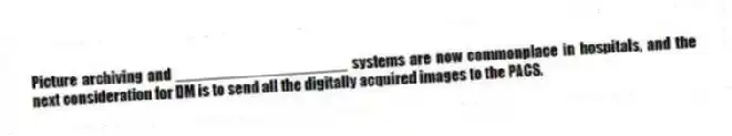 Picture archiving and ____________________ systems are now commonplace in hospitals, and the next consideration for DM is to send all the digitally acquired images to the PACS.