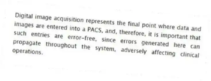 Digital image acquisition represents the final point where data and images are entered into a PACS, and, therefore, it is important that such entries are error-free, since errors generated here can propagate throughout the system, adversely affecting clinical operations.