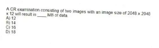 A CR examination consisting of two images with an image size of 2048 x 2048 x 12 will result in ____ MB of data.
A) 12
B) 14
C) 16
D) 18