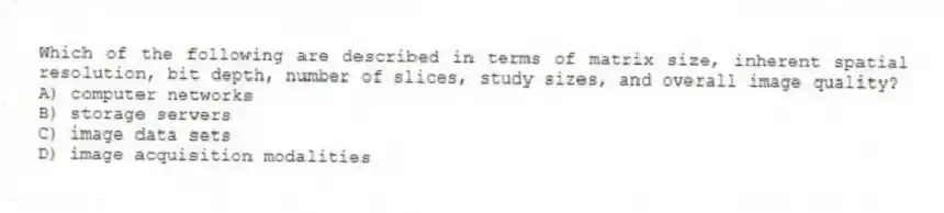 Which of the following are described in terms of matrix size, inherent spatial resolution, bit depth, number of slices, study sizes, and overall image quality?
A) computer networks
B) storage servers
C) image data sets
D) image acquisition modalities