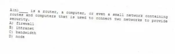 A(n)____ is a router, a computer, or even a small network containing routes and computers that is used to connect two networks to provide security.
A) firewall
B) intranet
C) bandwidth
D) node