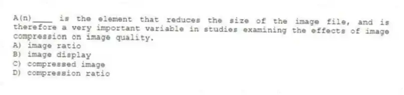 A(n)____ is the element that reduces the size of the image file, and is therefore a very important variable in studies examining the effects of image compression on image quality.
A) image ratio
B) image display
C) compressed image
D) compression ratio