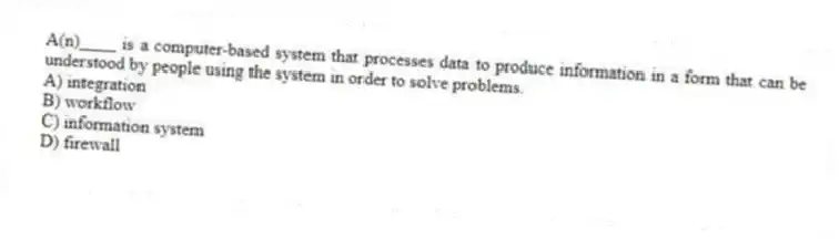 A(n)____ is a computer-based system that processes data to produce information in a form that can be understood by people using the system in order to solve problems.
A) integration
B) workflow
C) information system
D) firewall